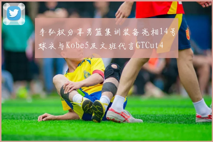李弘权分享男篮集训装备亮相14号球衣与Kobe5及文班代言GTCut4