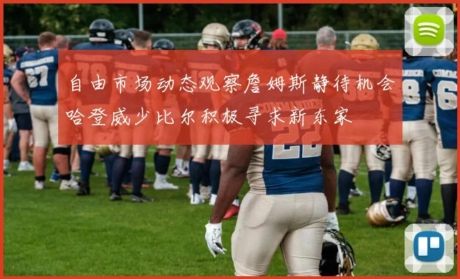 自由市场动态观察詹姆斯静待机会哈登威少比尔积极寻求新东家