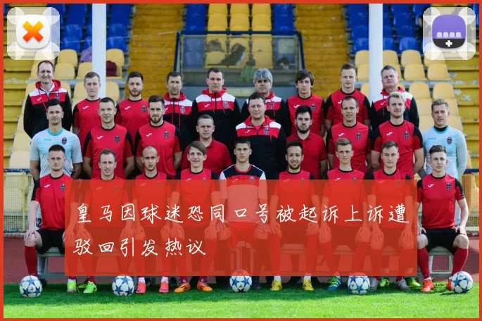 皇马因球迷恐同口号被起诉上诉遭驳回引发热议