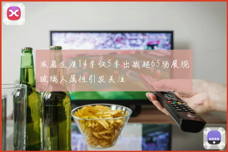 浓眉生涯14季仅5季出战超65场展现玻璃人属性引发关注