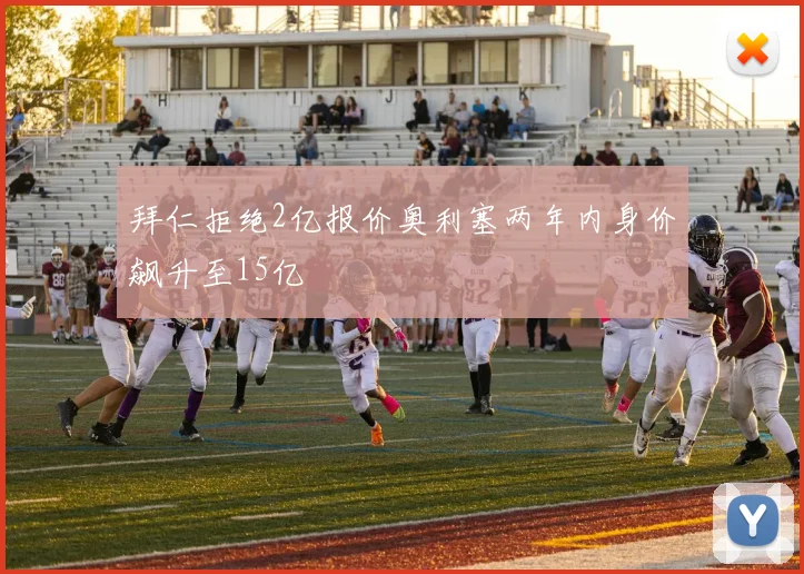 拜仁拒绝2亿报价奥利塞两年内身价飙升至15亿