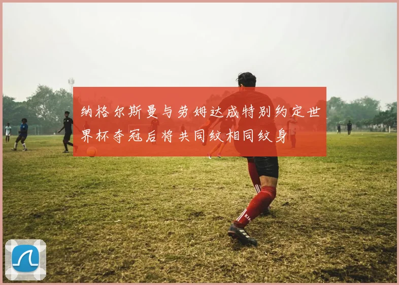 纳格尔斯曼与劳姆达成特别约定世界杯夺冠后将共同纹相同纹身