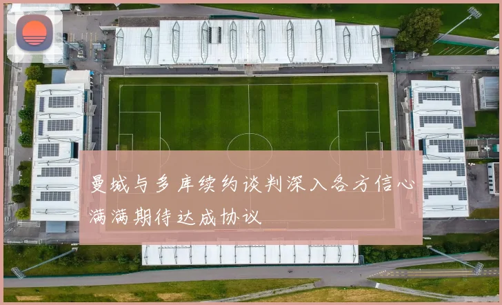 曼城与多库续约谈判深入各方信心满满期待达成协议
