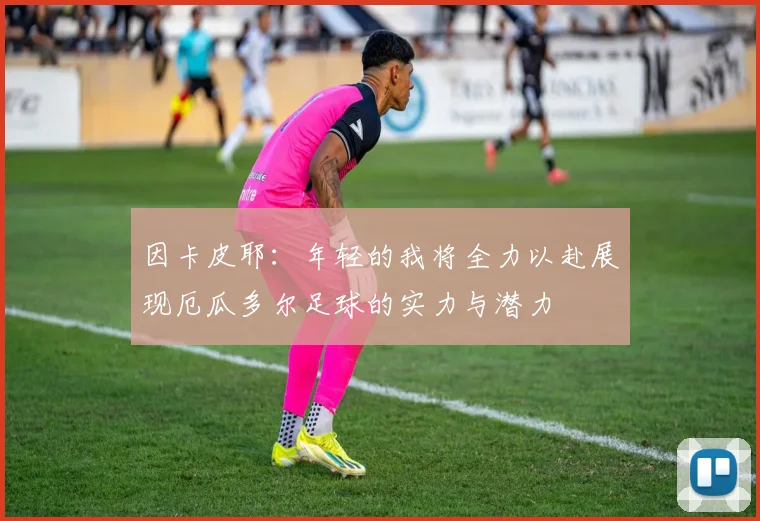 因卡皮耶：年轻的我将全力以赴展现厄瓜多尔足球的实力与潜力