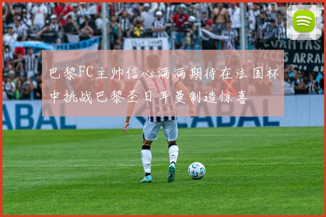 巴黎FC主帅信心满满期待在法国杯中挑战巴黎圣日耳曼制造惊喜