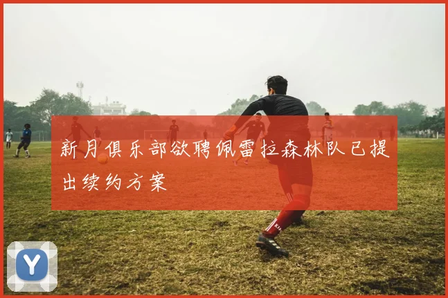 新月俱乐部欲聘佩雷拉森林队已提出续约方案
