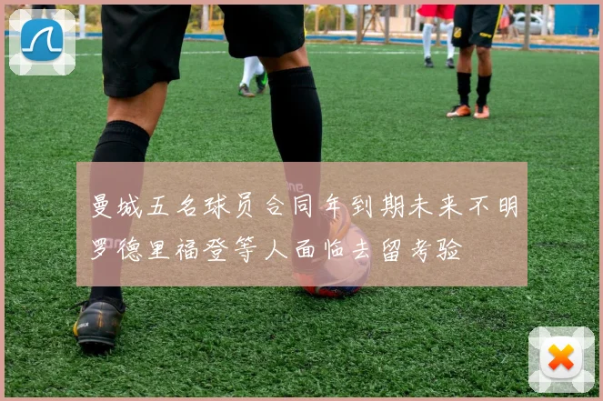 曼城五名球员合同年到期未来不明罗德里福登等人面临去留考验