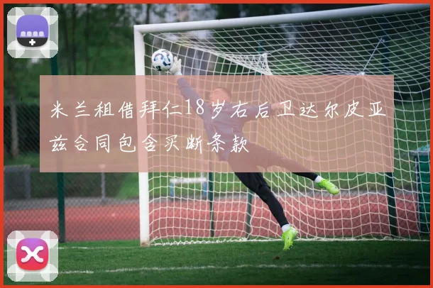 米兰租借拜仁18岁右后卫达尔皮亚兹合同包含买断条款