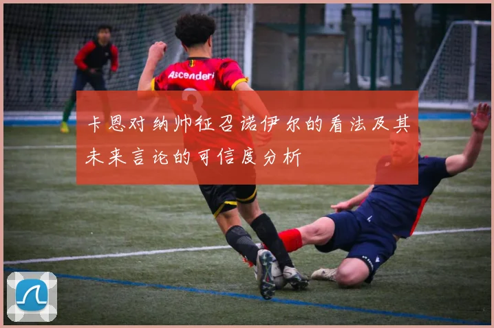 卡恩对纳帅征召诺伊尔的看法及其未来言论的可信度分析