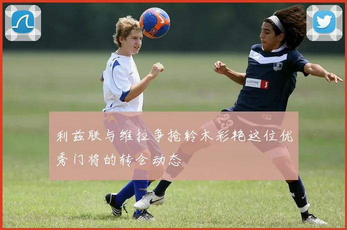 利兹联与维拉争抢铃木彩艳这位优秀门将的转会动态