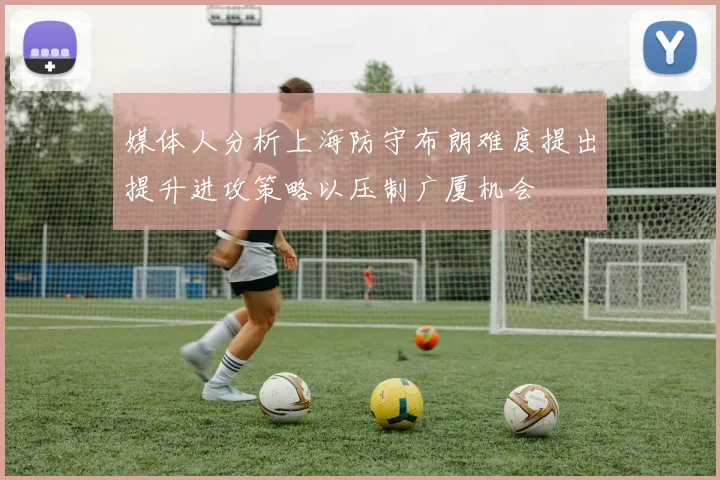 媒体人分析上海防守布朗难度提出提升进攻策略以压制广厦机会
