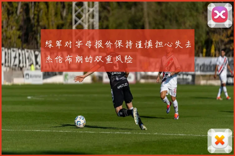 绿军对字母报价保持谨慎担心失去杰伦布朗的双重风险