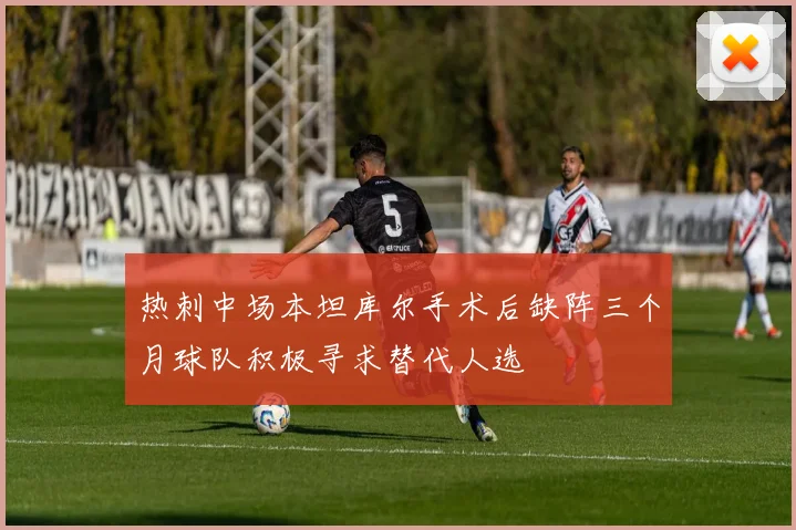热刺中场本坦库尔手术后缺阵三个月球队积极寻求替代人选